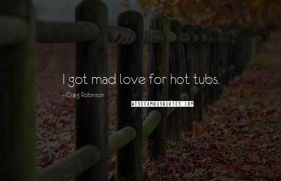 Craig Robinson Quotes: I got mad love for hot tubs.