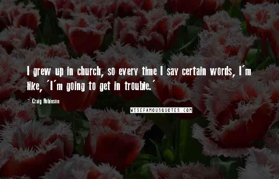 Craig Robinson Quotes: I grew up in church, so every time I say certain words, I'm like, 'I'm going to get in trouble.'