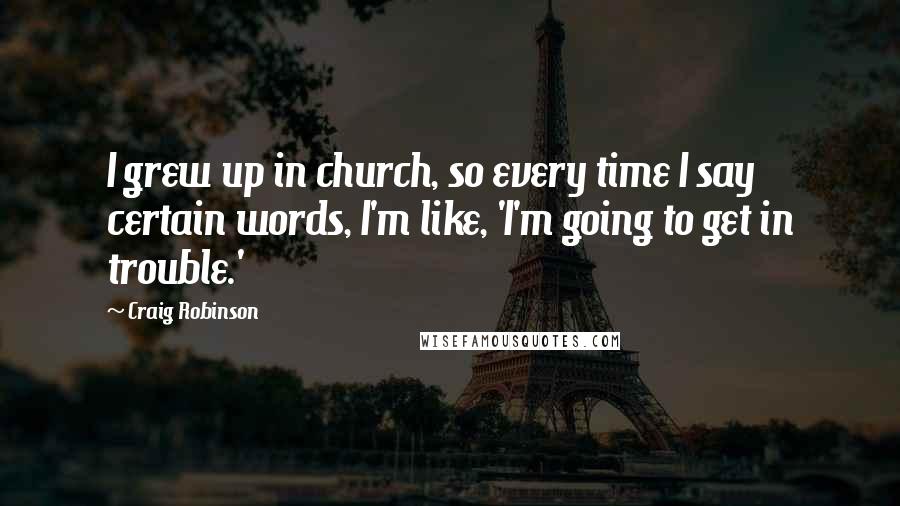 Craig Robinson Quotes: I grew up in church, so every time I say certain words, I'm like, 'I'm going to get in trouble.'