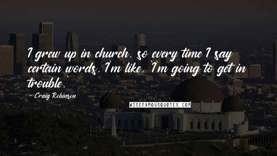 Craig Robinson Quotes: I grew up in church, so every time I say certain words, I'm like, 'I'm going to get in trouble.'
