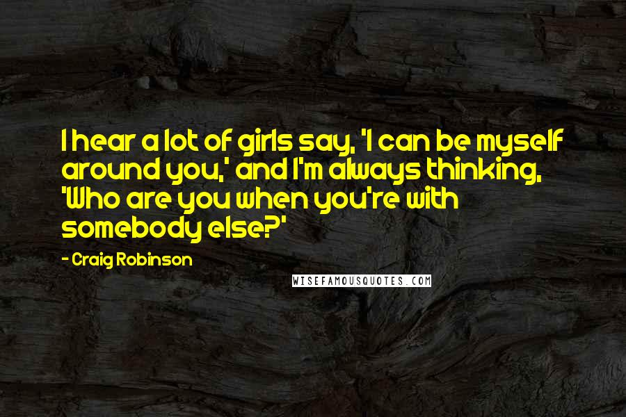 Craig Robinson Quotes: I hear a lot of girls say, 'I can be myself around you,' and I'm always thinking, 'Who are you when you're with somebody else?'