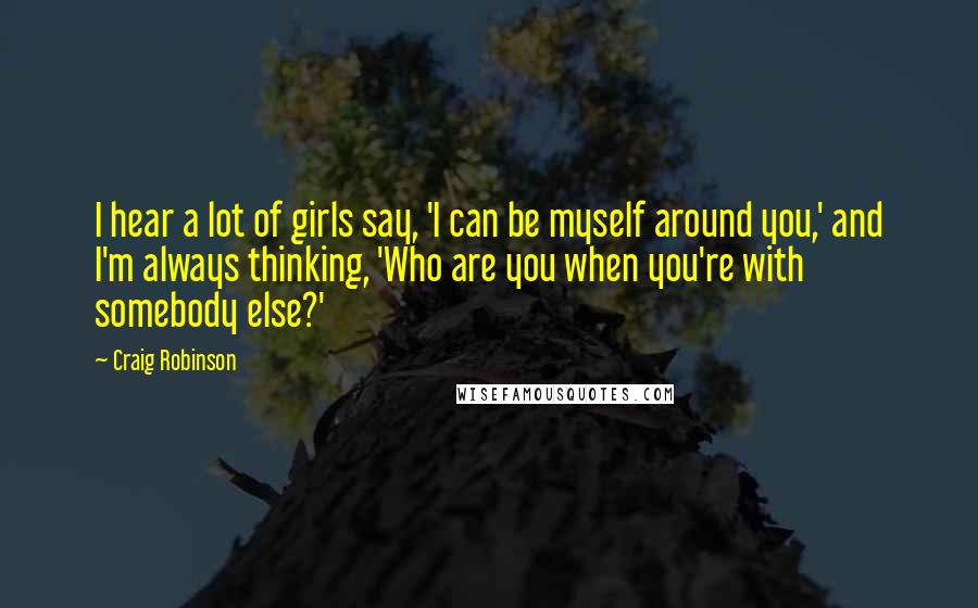 Craig Robinson Quotes: I hear a lot of girls say, 'I can be myself around you,' and I'm always thinking, 'Who are you when you're with somebody else?'