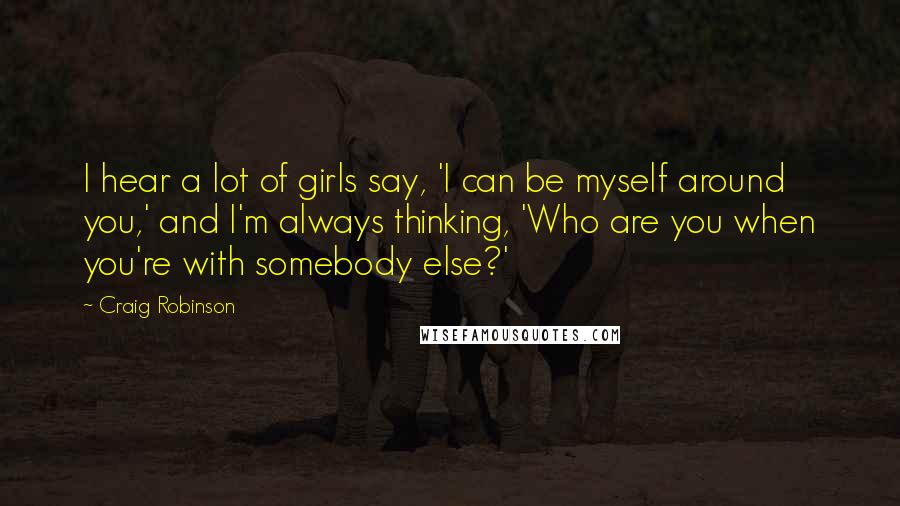 Craig Robinson Quotes: I hear a lot of girls say, 'I can be myself around you,' and I'm always thinking, 'Who are you when you're with somebody else?'