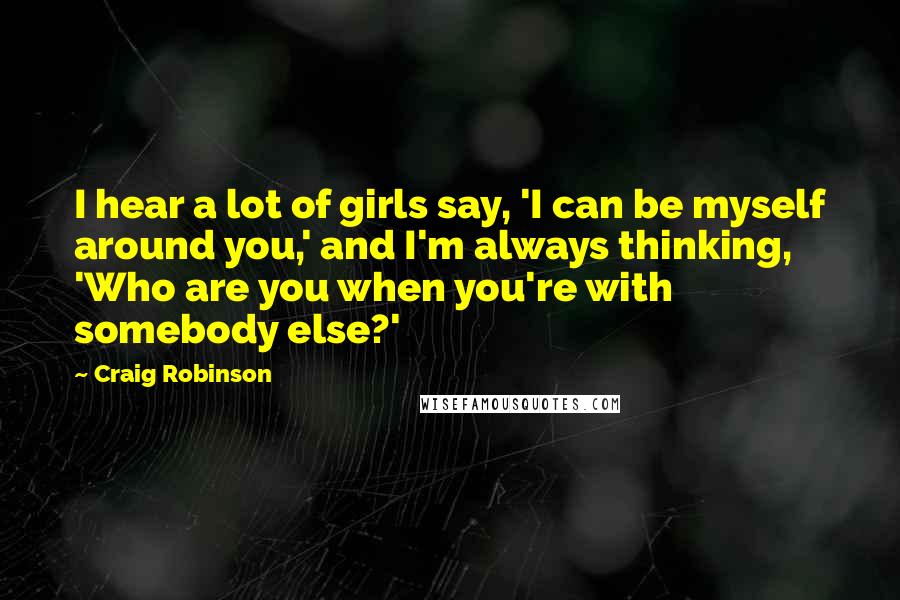 Craig Robinson Quotes: I hear a lot of girls say, 'I can be myself around you,' and I'm always thinking, 'Who are you when you're with somebody else?'