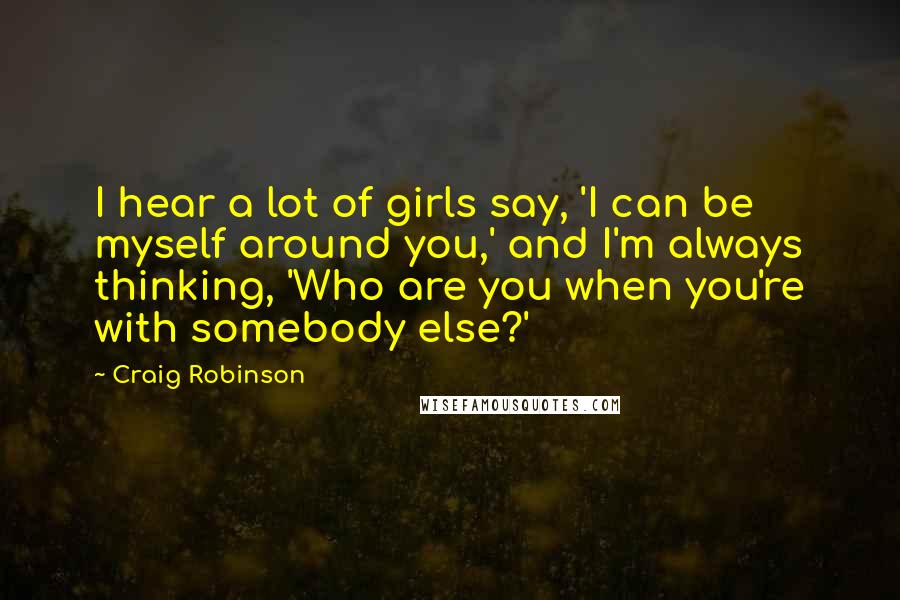 Craig Robinson Quotes: I hear a lot of girls say, 'I can be myself around you,' and I'm always thinking, 'Who are you when you're with somebody else?'