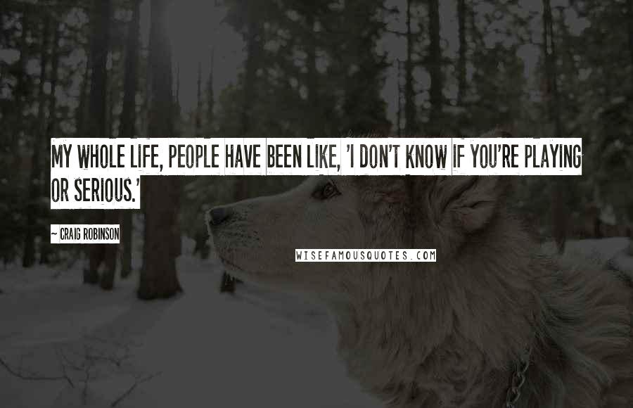 Craig Robinson Quotes: My whole life, people have been like, 'I don't know if you're playing or serious.'