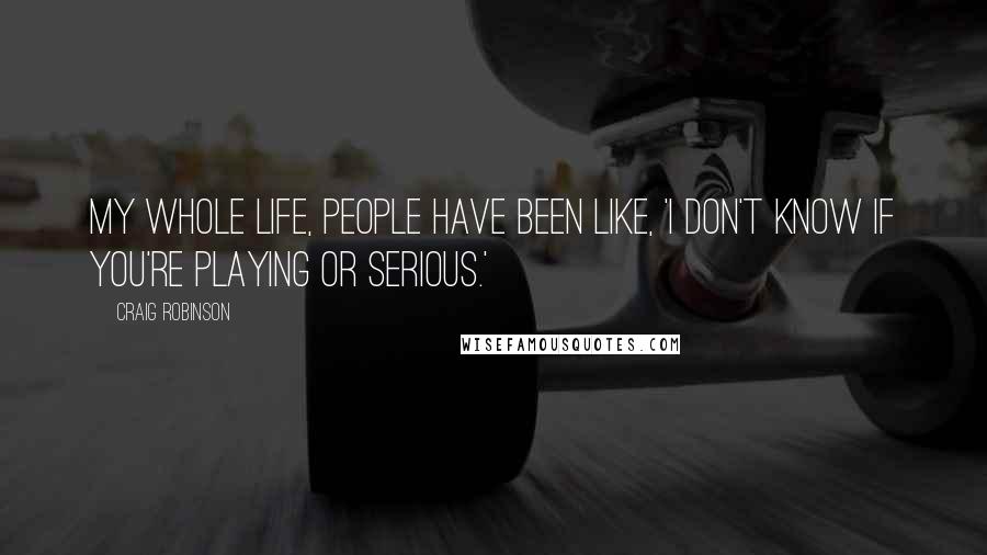 Craig Robinson Quotes: My whole life, people have been like, 'I don't know if you're playing or serious.'