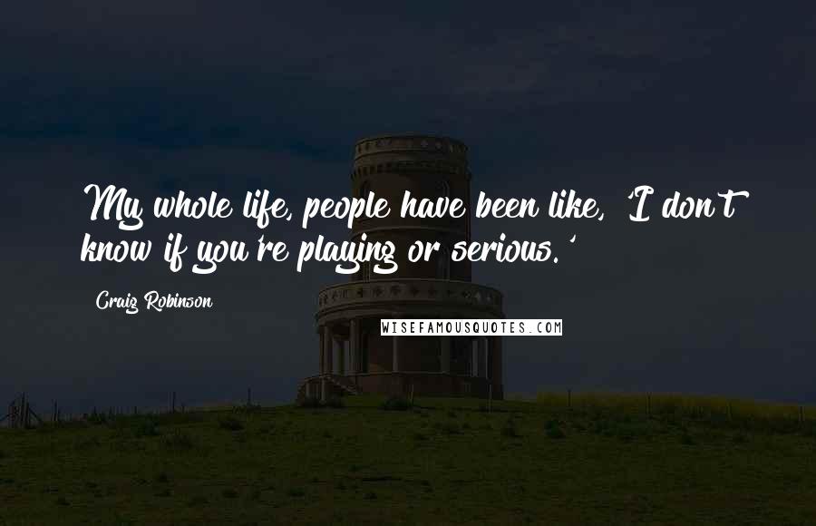 Craig Robinson Quotes: My whole life, people have been like, 'I don't know if you're playing or serious.'