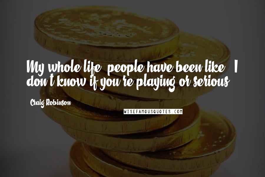 Craig Robinson Quotes: My whole life, people have been like, 'I don't know if you're playing or serious.'