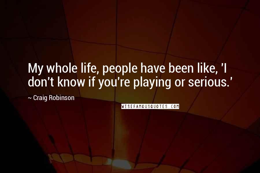 Craig Robinson Quotes: My whole life, people have been like, 'I don't know if you're playing or serious.'