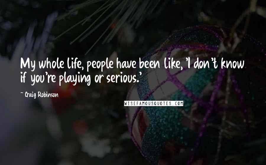 Craig Robinson Quotes: My whole life, people have been like, 'I don't know if you're playing or serious.'