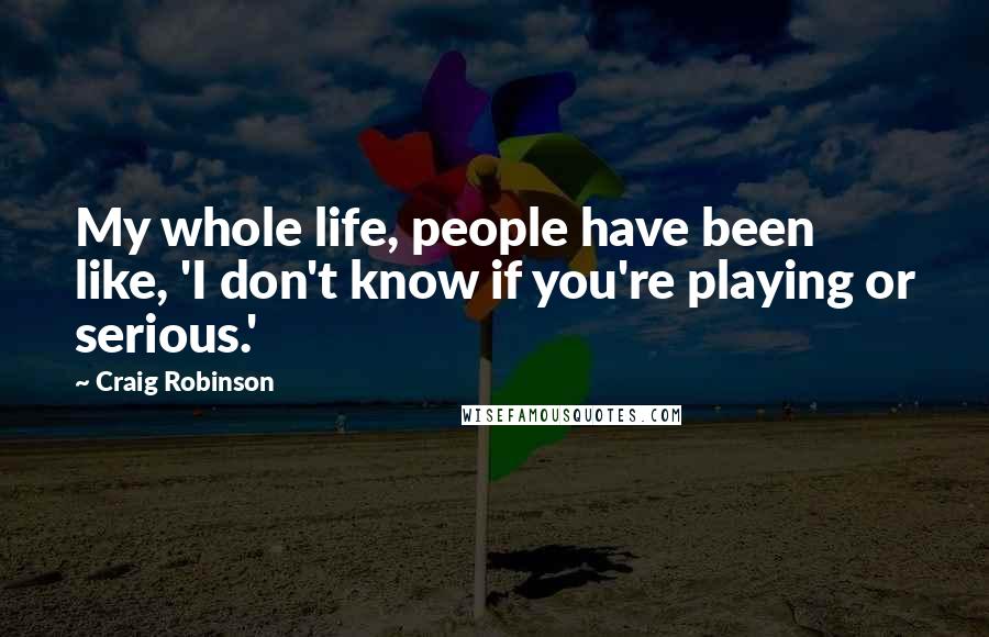 Craig Robinson Quotes: My whole life, people have been like, 'I don't know if you're playing or serious.'
