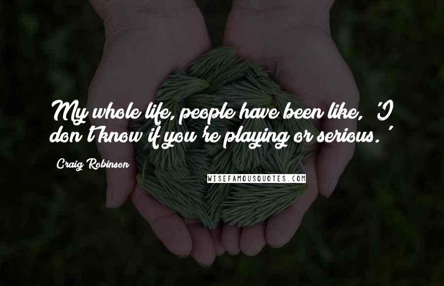 Craig Robinson Quotes: My whole life, people have been like, 'I don't know if you're playing or serious.'