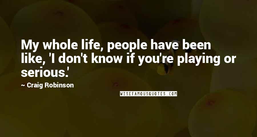 Craig Robinson Quotes: My whole life, people have been like, 'I don't know if you're playing or serious.'