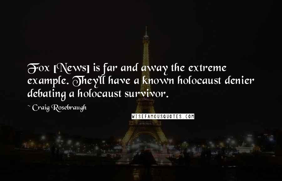 Craig Rosebraugh Quotes: Fox [News] is far and away the extreme example. They'll have a known holocaust denier debating a holocaust survivor.