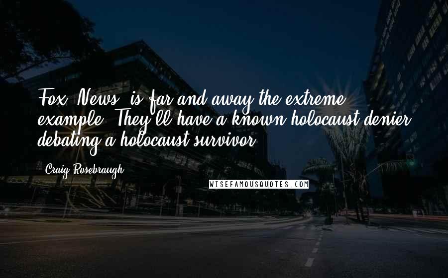 Craig Rosebraugh Quotes: Fox [News] is far and away the extreme example. They'll have a known holocaust denier debating a holocaust survivor.