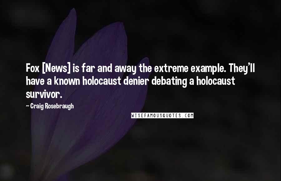 Craig Rosebraugh Quotes: Fox [News] is far and away the extreme example. They'll have a known holocaust denier debating a holocaust survivor.