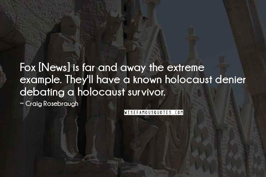 Craig Rosebraugh Quotes: Fox [News] is far and away the extreme example. They'll have a known holocaust denier debating a holocaust survivor.
