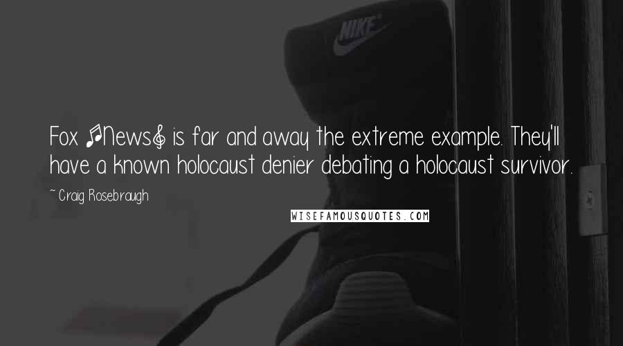 Craig Rosebraugh Quotes: Fox [News] is far and away the extreme example. They'll have a known holocaust denier debating a holocaust survivor.
