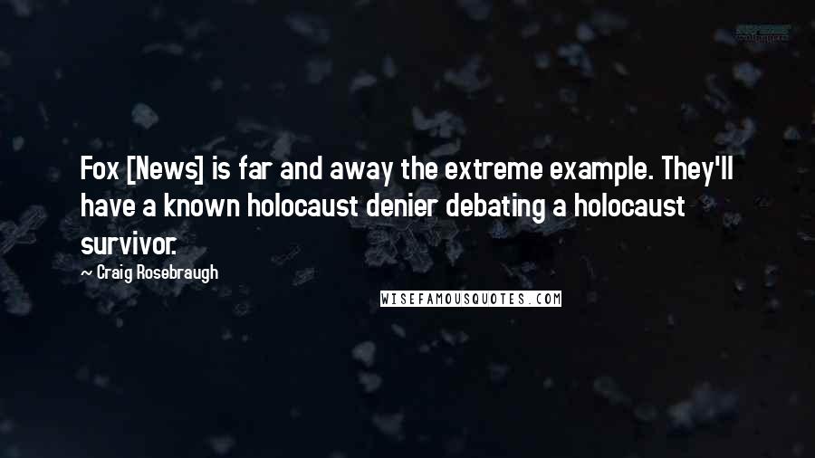 Craig Rosebraugh Quotes: Fox [News] is far and away the extreme example. They'll have a known holocaust denier debating a holocaust survivor.