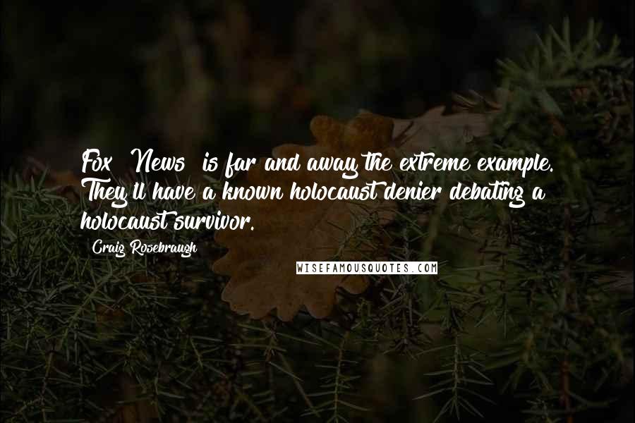 Craig Rosebraugh Quotes: Fox [News] is far and away the extreme example. They'll have a known holocaust denier debating a holocaust survivor.