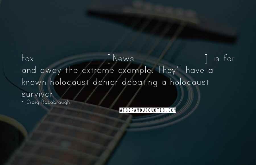 Craig Rosebraugh Quotes: Fox [News] is far and away the extreme example. They'll have a known holocaust denier debating a holocaust survivor.
