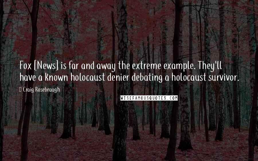Craig Rosebraugh Quotes: Fox [News] is far and away the extreme example. They'll have a known holocaust denier debating a holocaust survivor.