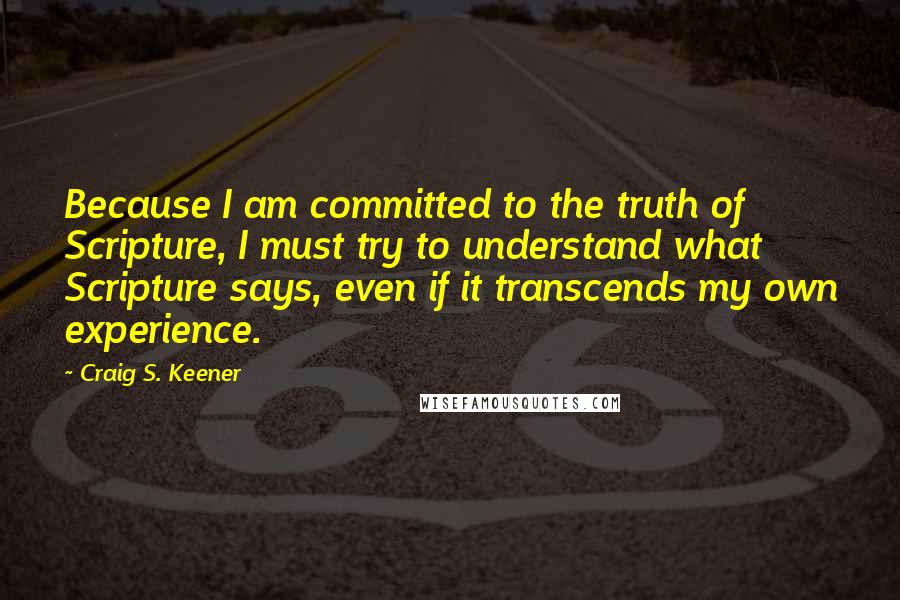 Craig S. Keener Quotes: Because I am committed to the truth of Scripture, I must try to understand what Scripture says, even if it transcends my own experience.