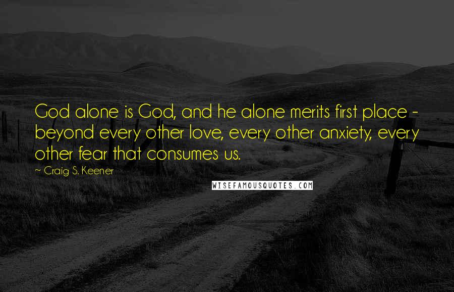 Craig S. Keener Quotes: God alone is God, and he alone merits first place - beyond every other love, every other anxiety, every other fear that consumes us.