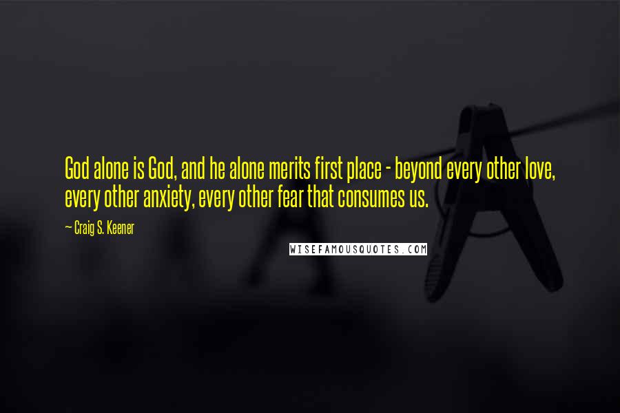 Craig S. Keener Quotes: God alone is God, and he alone merits first place - beyond every other love, every other anxiety, every other fear that consumes us.