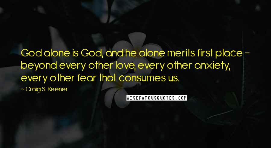 Craig S. Keener Quotes: God alone is God, and he alone merits first place - beyond every other love, every other anxiety, every other fear that consumes us.