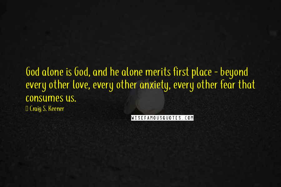 Craig S. Keener Quotes: God alone is God, and he alone merits first place - beyond every other love, every other anxiety, every other fear that consumes us.