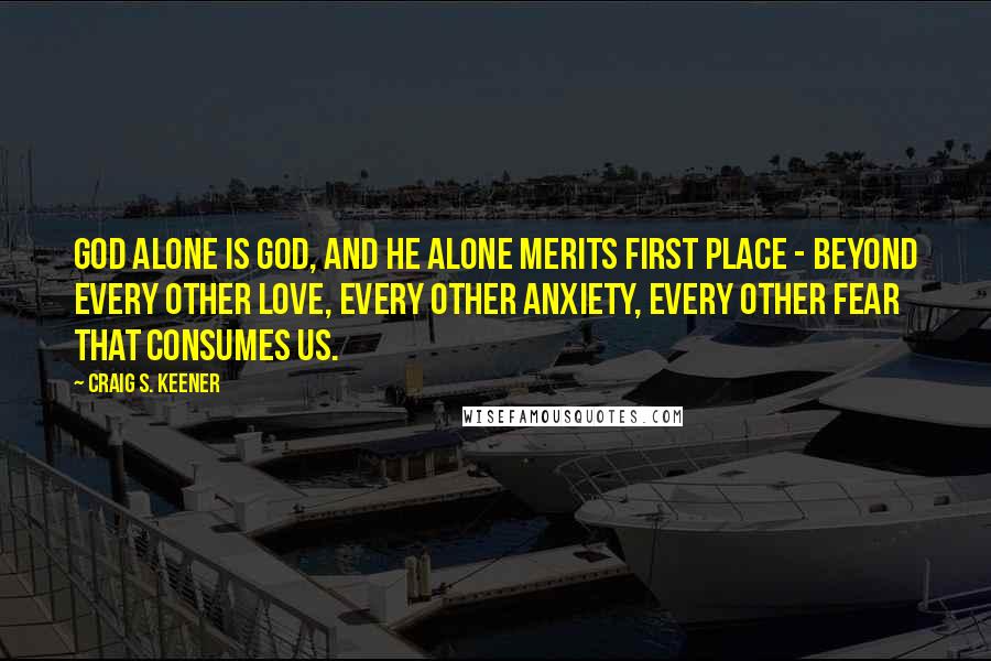 Craig S. Keener Quotes: God alone is God, and he alone merits first place - beyond every other love, every other anxiety, every other fear that consumes us.