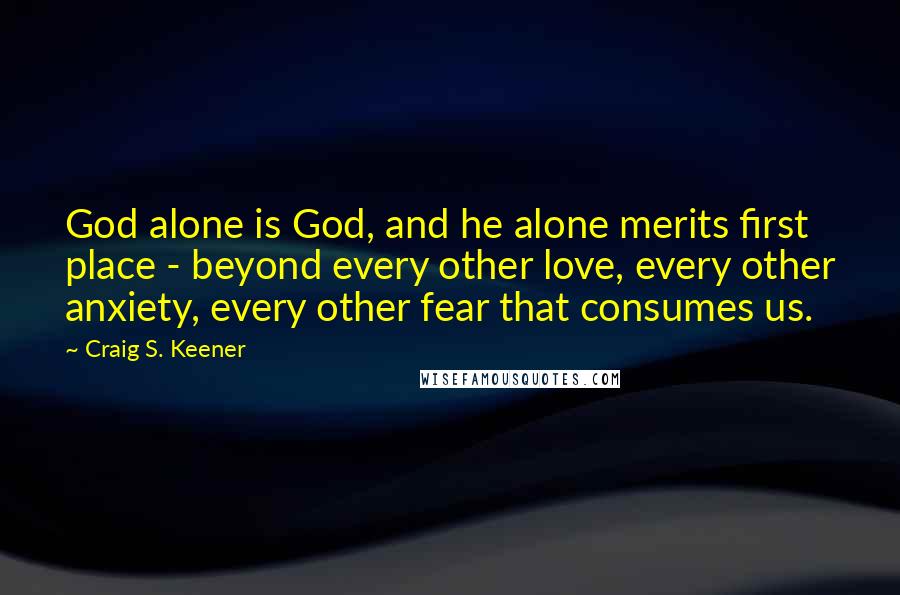 Craig S. Keener Quotes: God alone is God, and he alone merits first place - beyond every other love, every other anxiety, every other fear that consumes us.