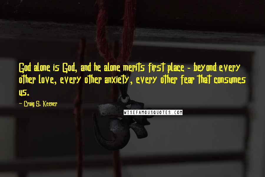 Craig S. Keener Quotes: God alone is God, and he alone merits first place - beyond every other love, every other anxiety, every other fear that consumes us.