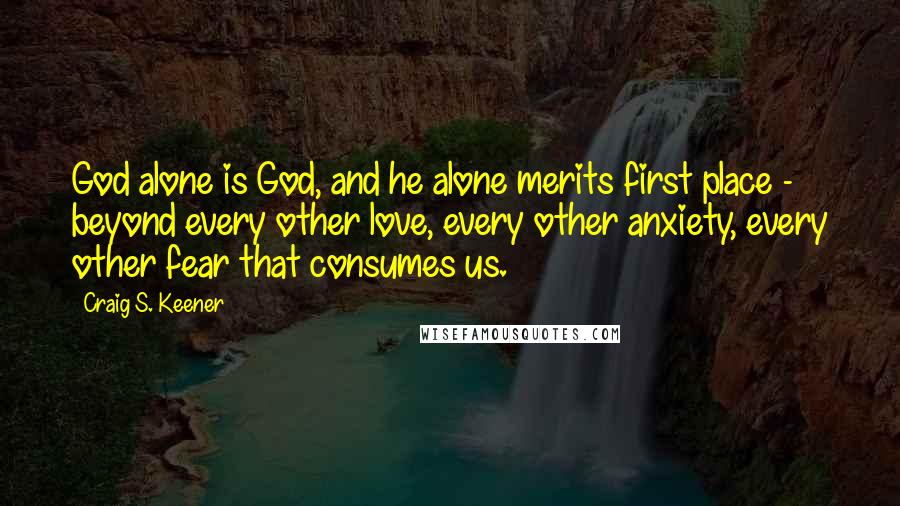 Craig S. Keener Quotes: God alone is God, and he alone merits first place - beyond every other love, every other anxiety, every other fear that consumes us.