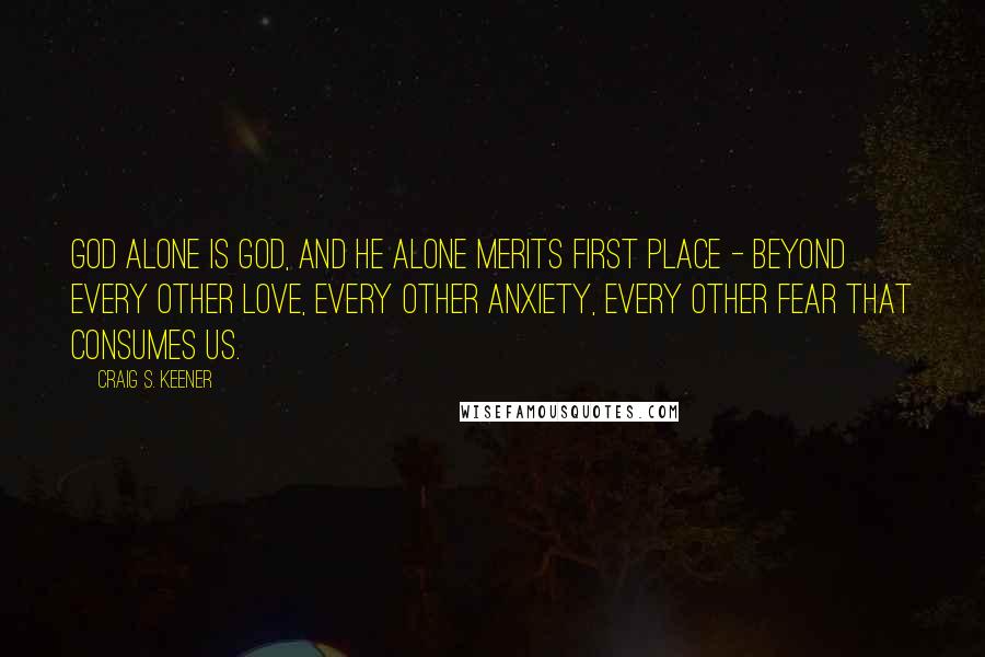 Craig S. Keener Quotes: God alone is God, and he alone merits first place - beyond every other love, every other anxiety, every other fear that consumes us.