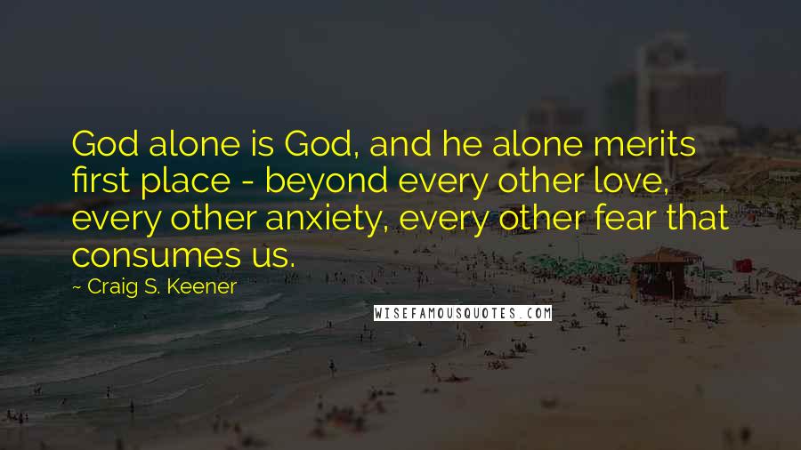 Craig S. Keener Quotes: God alone is God, and he alone merits first place - beyond every other love, every other anxiety, every other fear that consumes us.