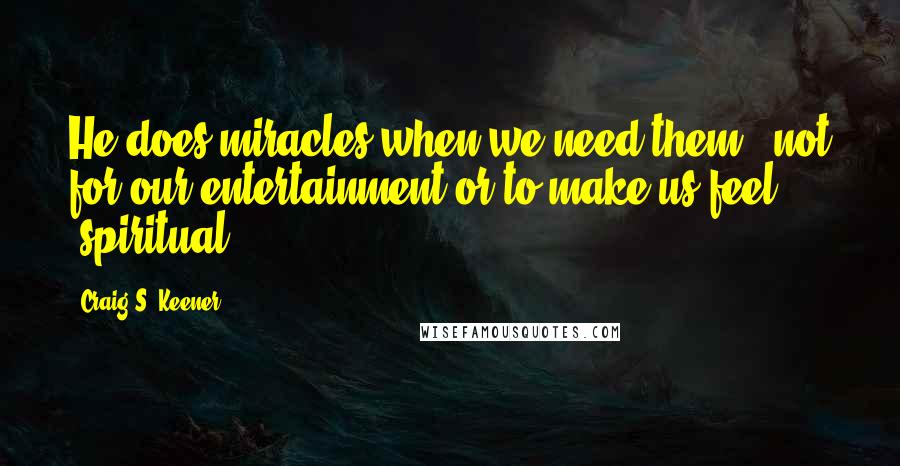 Craig S. Keener Quotes: He does miracles when we need them - not for our entertainment or to make us feel "spiritual.