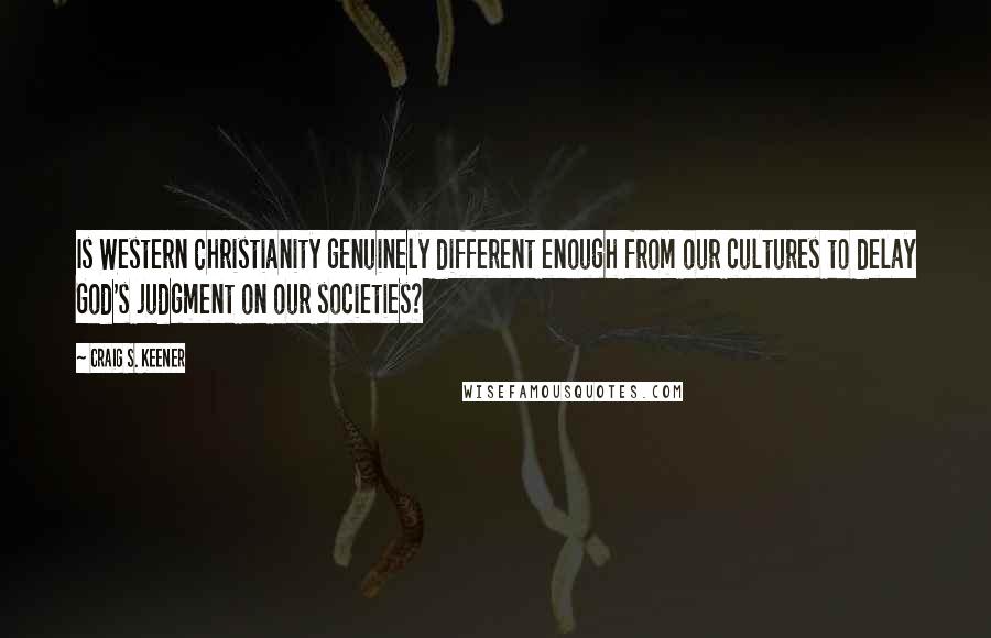 Craig S. Keener Quotes: Is Western Christianity genuinely different enough from our cultures to delay God's judgment on our societies?