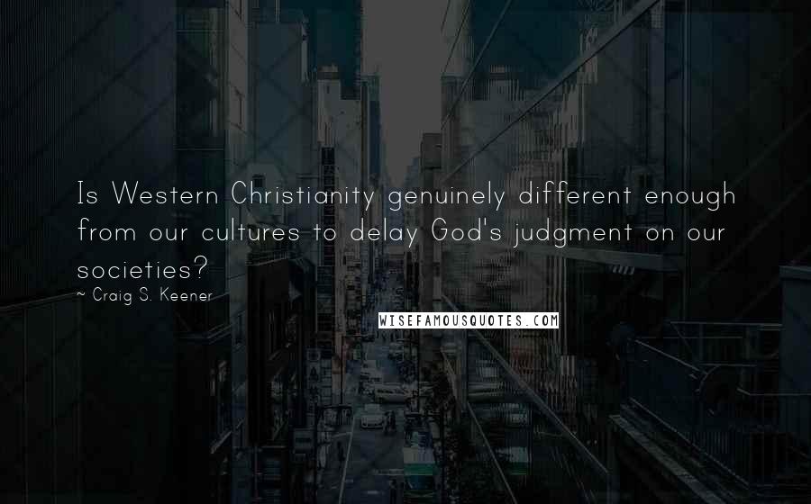 Craig S. Keener Quotes: Is Western Christianity genuinely different enough from our cultures to delay God's judgment on our societies?