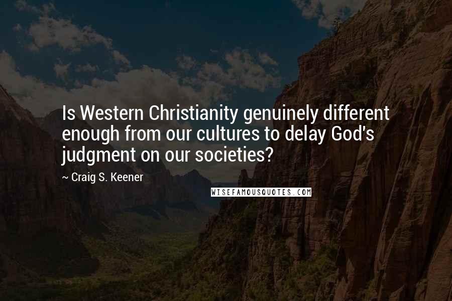 Craig S. Keener Quotes: Is Western Christianity genuinely different enough from our cultures to delay God's judgment on our societies?