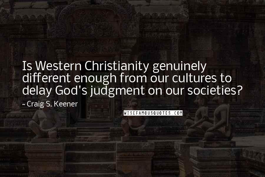 Craig S. Keener Quotes: Is Western Christianity genuinely different enough from our cultures to delay God's judgment on our societies?