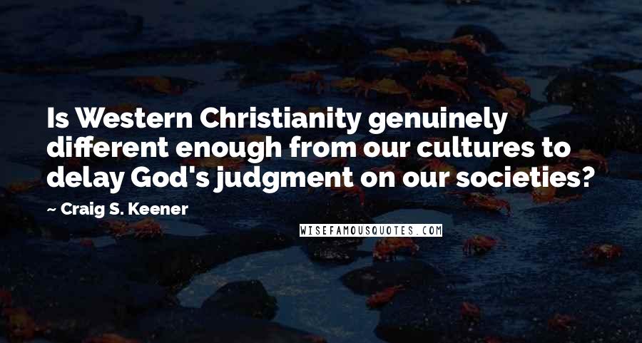 Craig S. Keener Quotes: Is Western Christianity genuinely different enough from our cultures to delay God's judgment on our societies?