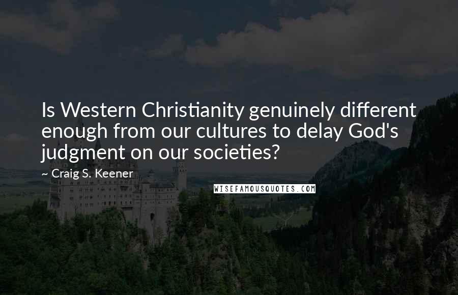 Craig S. Keener Quotes: Is Western Christianity genuinely different enough from our cultures to delay God's judgment on our societies?