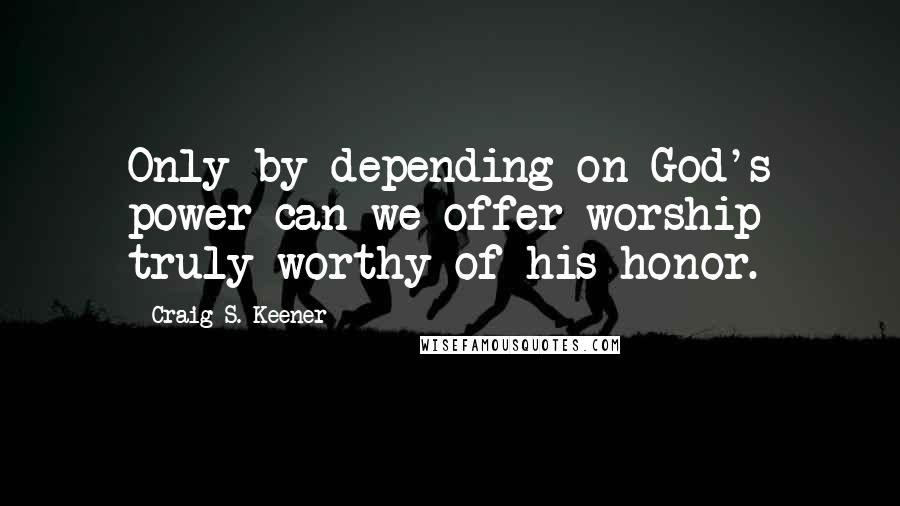 Craig S. Keener Quotes: Only by depending on God's power can we offer worship truly worthy of his honor.