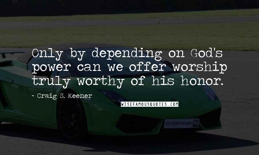 Craig S. Keener Quotes: Only by depending on God's power can we offer worship truly worthy of his honor.