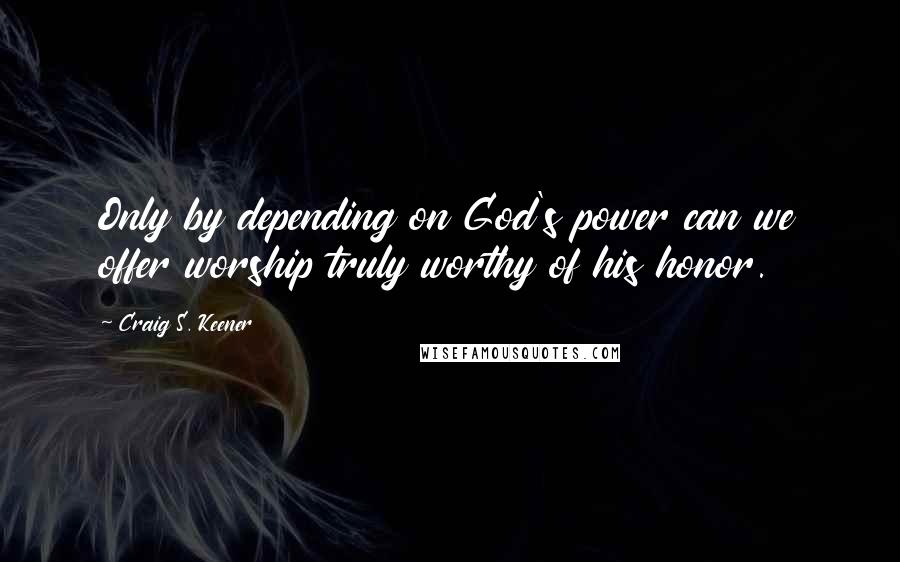 Craig S. Keener Quotes: Only by depending on God's power can we offer worship truly worthy of his honor.