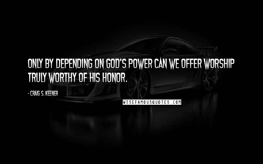 Craig S. Keener Quotes: Only by depending on God's power can we offer worship truly worthy of his honor.