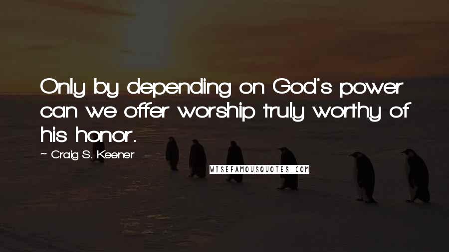 Craig S. Keener Quotes: Only by depending on God's power can we offer worship truly worthy of his honor.